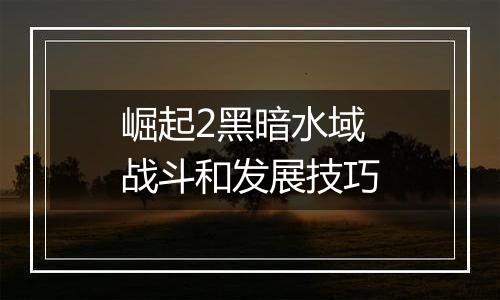 崛起2黑暗水域战斗和发展技巧