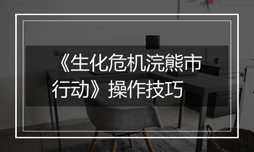 《生化危机浣熊市行动》操作技巧