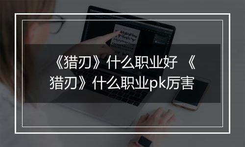 《猎刃》什么职业好 《猎刃》什么职业pk厉害