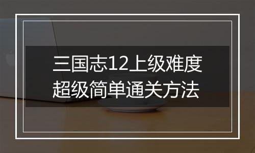 三国志12上级难度超级简单通关方法