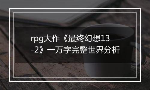 rpg大作《最终幻想13-2》一万字完整世界分析