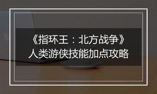 《指环王：北方战争》人类游侠技能加点攻略