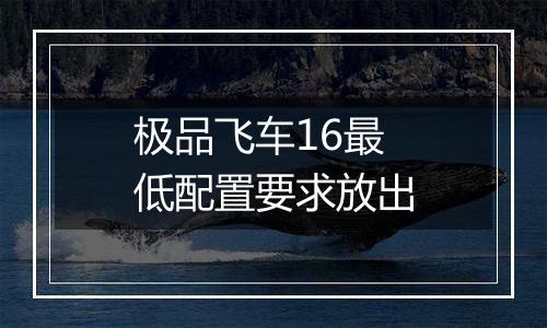 极品飞车16最低配置要求放出