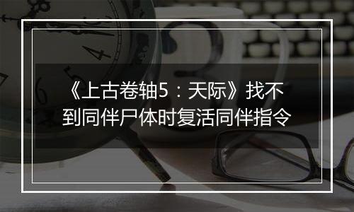 《上古卷轴5：天际》找不到同伴尸体时复活同伴指令