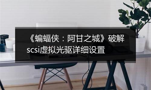 《蝙蝠侠：阿甘之城》破解scsi虚拟光驱详细设置
