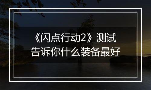 《闪点行动2》测试 告诉你什么装备最好