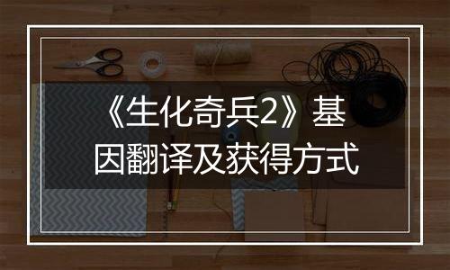 《生化奇兵2》基因翻译及获得方式