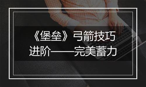 《堡垒》弓箭技巧进阶——完美蓄力