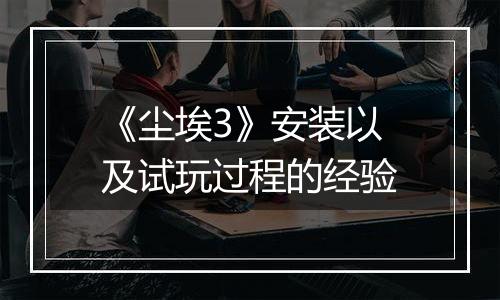 《尘埃3》安装以及试玩过程的经验