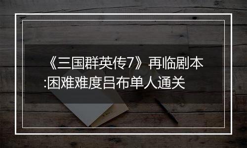 《三国群英传7》再临剧本:困难难度吕布单人通关