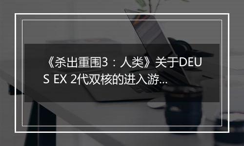《杀出重围3：人类》关于DEUS EX 2代双核的进入游戏方法