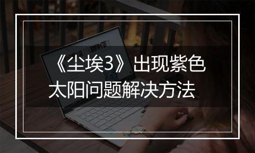 《尘埃3》出现紫色太阳问题解决方法