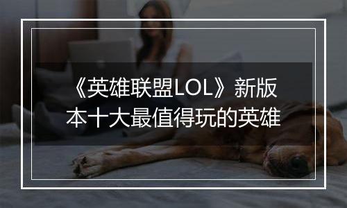 《英雄联盟LOL》新版本十大最值得玩的英雄