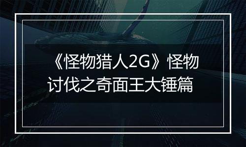 《怪物猎人2G》怪物讨伐之奇面王大锤篇