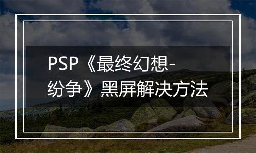 PSP《最终幻想-纷争》黑屏解决方法