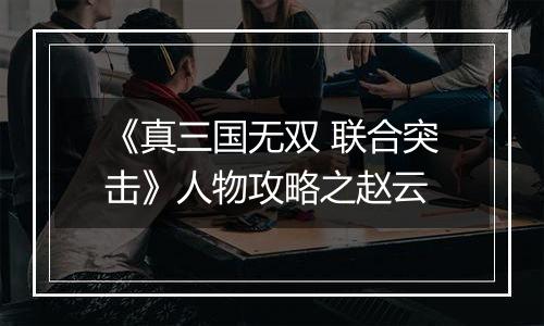《真三国无双 联合突击》人物攻略之赵云