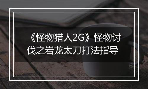 《怪物猎人2G》怪物讨伐之岩龙太刀打法指导