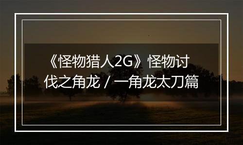 《怪物猎人2G》怪物讨伐之角龙／一角龙太刀篇