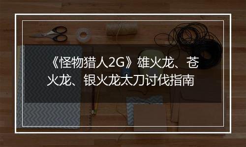 《怪物猎人2G》雄火龙、苍火龙、银火龙太刀讨伐指南