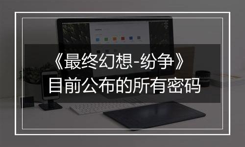 《最终幻想-纷争》目前公布的所有密码