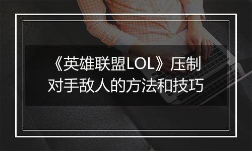 《英雄联盟LOL》压制对手敌人的方法和技巧
