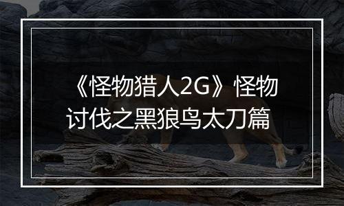 《怪物猎人2G》怪物讨伐之黑狼鸟太刀篇