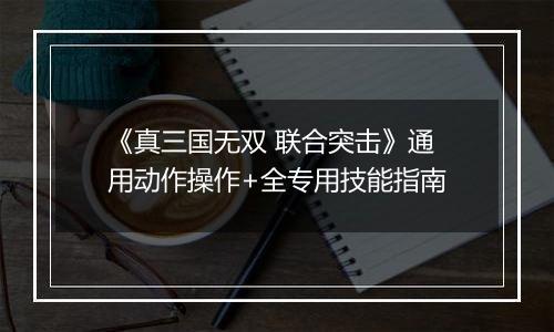《真三国无双 联合突击》通用动作操作+全专用技能指南