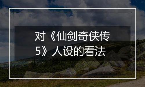 对《仙剑奇侠传5》人设的看法
