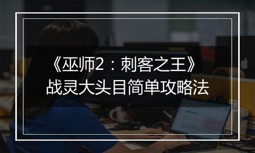 《巫师2：刺客之王》战灵大头目简单攻略法