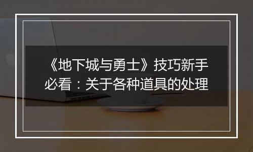 《地下城与勇士》技巧新手必看：关于各种道具的处理