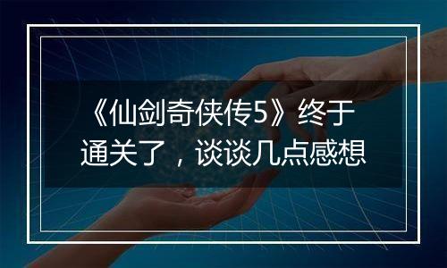 《仙剑奇侠传5》终于通关了，谈谈几点感想
