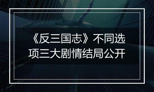 《反三国志》不同选项三大剧情结局公开