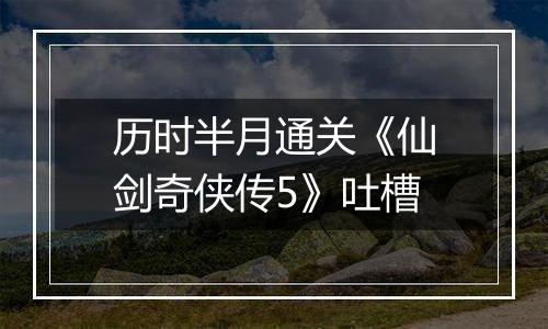 历时半月通关《仙剑奇侠传5》吐槽