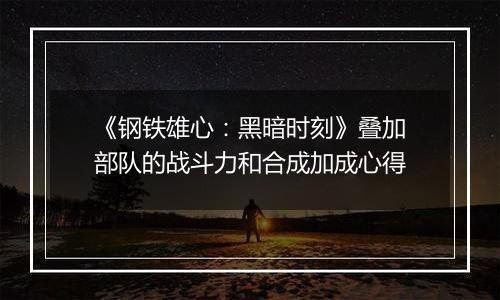《钢铁雄心：黑暗时刻》叠加部队的战斗力和合成加成心得