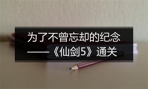 为了不曾忘却的纪念——《仙剑5》通关
