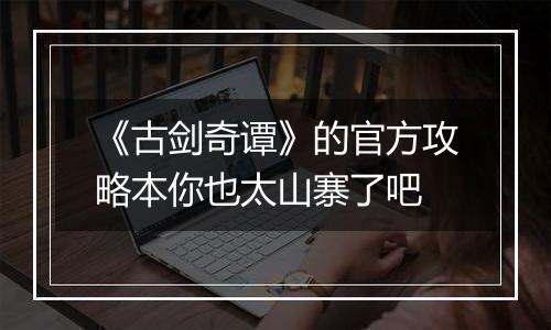 《古剑奇谭》的官方攻略本你也太山寨了吧