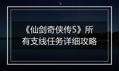 《仙剑奇侠传5》所有支线任务详细攻略