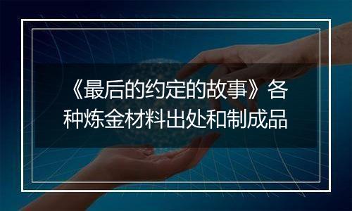 《最后的约定的故事》各种炼金材料出处和制成品