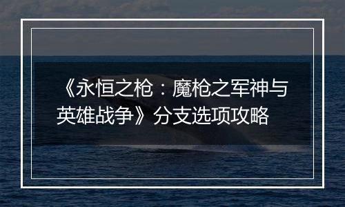 《永恒之枪：魔枪之军神与英雄战争》分支选项攻略