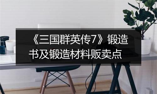 《三国群英传7》锻造书及锻造材料贩卖点