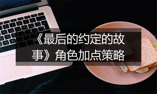 《最后的约定的故事》角色加点策略