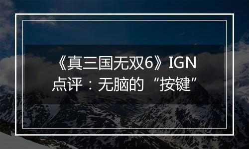 《真三国无双6》IGN点评：无脑的“按键”