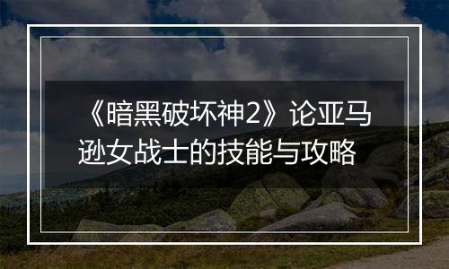 《暗黑破坏神2》论亚马逊女战士的技能与攻略