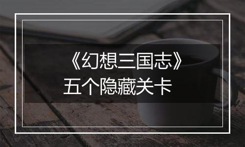 《幻想三国志》五个隐藏关卡