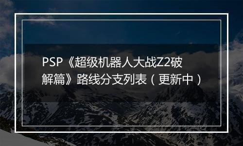 PSP《超级机器人大战Z2破解篇》路线分支列表（更新中）