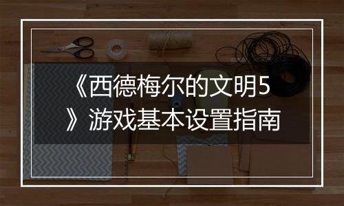 《西德梅尔的文明5》游戏基本设置指南