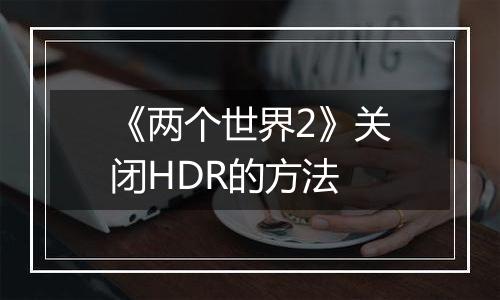《两个世界2》关闭HDR的方法