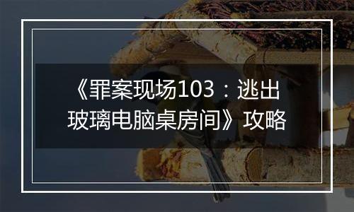《罪案现场103：逃出玻璃电脑桌房间》攻略