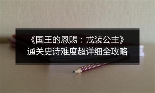 《国王的恩赐：戎装公主》通关史诗难度超详细全攻略
