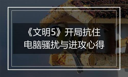 《文明5》开局抗住电脑骚扰与进攻心得